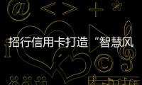 招行信用卡打造“智慧風控”，為美好生活加碼