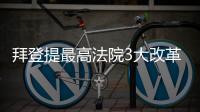 拜登提最高法院3大改革，將修憲明定無人享豁免權、限制大法官任期18年