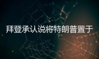 拜登承認說將特朗普置于靶心用詞錯誤 本意聚焦其行為
