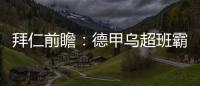 拜仁前瞻：德甲烏超班霸對(duì)決 南大王延續(xù)恐怖攻勢(shì)？