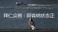 拜仁眾將：阿森納狀態正佳，這將是一場艱難的對陣