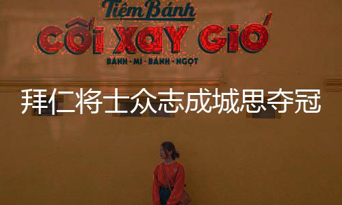 拜仁將士眾志成城思奪冠 夢(mèng)想在這一夜欲成真