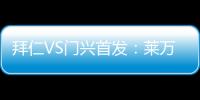 拜仁VS門興首發：萊萬穆勒薩內領銜 磁卡阿芳回歸