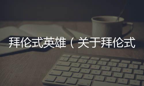 拜倫式英雄（關(guān)于拜倫式英雄的基本情況說明介紹）