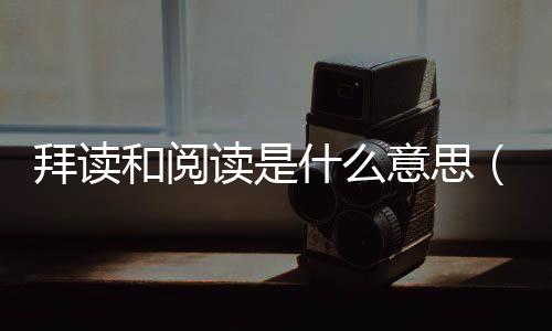 拜讀和閱讀是什么意思（瞻閱和拜讀的區別）