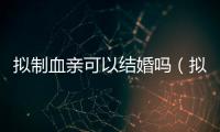 擬制血親可以結婚嗎（擬制血親）