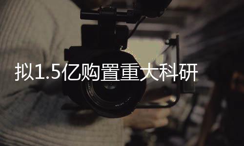 擬1.5億購(gòu)置重大科研儀器設(shè)備！湖北發(fā)改委批復(fù)國(guó)重實(shí)驗(yàn)室項(xiàng)目