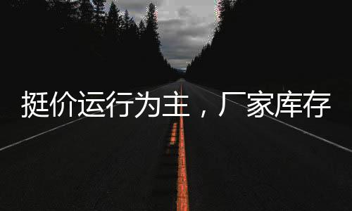 挺價運行為主，廠家庫存增加！,產業數據