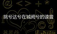 挑兮達兮在城闕兮的讀音（挑兮達兮正確讀音）