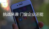 挑戰來襲 門窗企業還能淡定嗎？