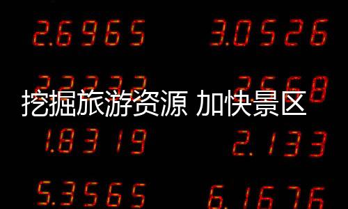 挖掘旅游資源 加快景區發展