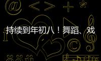 持續到年初八！舞蹈、戲曲…海寧這里新春文藝演出，太熱鬧啦