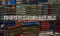 持續(xù)性枕后位的治療方法和注意事項(xiàng)是什么？