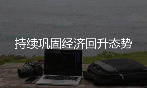 持續(xù)鞏固經(jīng)濟(jì)回升態(tài)勢(shì)