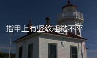 指甲上有豎紋粗糙不平 兩個方面說明問題