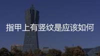 指甲上有豎紋是應(yīng)該如何回事