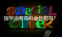 指甲油有毒嗎會(huì)致癌嗎?經(jīng)常涂指甲油會(huì)不會(huì)傷害身體