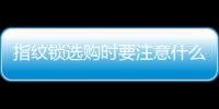指紋鎖選購(gòu)時(shí)要注意什么