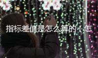 指標(biāo)差值是怎么算的（怎樣計(jì)算指標(biāo)差）