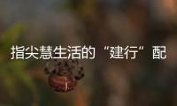 指尖慧生活的“建行”配方 建設(shè)銀行手機(jī)銀行智慧服務(wù)連接美好生活