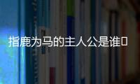 指鹿為馬的主人公是誰	 指鹿為馬的主人公是誰人是誰