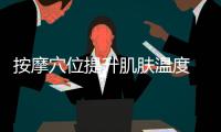 按摩穴位提升肌膚溫度 恢復肌膚溫潤光澤