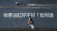 按摩浴缸好不好？如何選擇浴缸