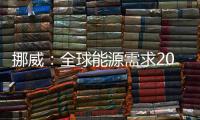 挪威：全球能源需求2040年將增加40%