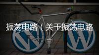 振蕩電路（關于振蕩電路的基本情況說明介紹）