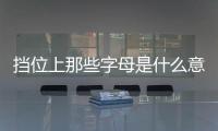 擋位上那些字母是什么意思 你真的懂嗎？