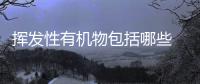揮發性有機物包括哪些 揮發性有機物包括哪些物質
