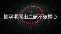 懷孕期間出血該不該擔心？週數不同，原因、處理方式也不一樣