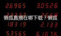 懶狐直播在哪下載？懶狐直播打不開怎么辦？懶狐直播app安卓最新下載地址