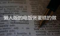 懶人版的電飯煲蛋糕的做法和食材用料及健康功效