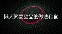 懶人簡易甜品的做法和食材用料及健康功效