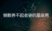 懶散養(yǎng)不起老婆的星座男