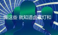 懂這些 就知道鹵素燈和氙氣燈怎么選了！