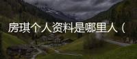 房琪個(gè)人資料是哪里人（房琪 個(gè)人資料）