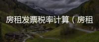 房租發(fā)票稅率計(jì)算（房租發(fā)票稅率2019）