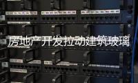 房地產(chǎn)開發(fā)拉動建筑玻璃需求,行業(yè)資訊