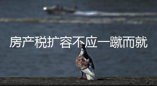 房產稅擴容不應一蹴而就