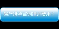 房產繼承咨詢律師費用（房產繼承咨詢）