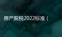 房產(chǎn)契稅2022標(biāo)準(zhǔn)（房產(chǎn)契稅）