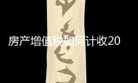 房產增值稅如何計收2021（房產增值稅如何征收）