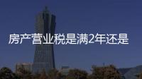 房產營業稅是滿2年還是5年（房屋營業稅）