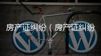 房產證糾紛（房產證糾紛）