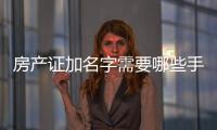 房產證加名字需要哪些手續和費用，房產證加名字需要哪些手續