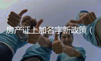 房產(chǎn)證上加名字新政策（房產(chǎn)證上加名字）