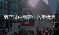 房產過戶需要什么手續怎么辦理（房產過戶需要什么手續）
