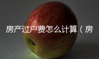 房產(chǎn)過戶費(fèi)怎么計(jì)算（房產(chǎn)過戶費(fèi)用計(jì)算）
